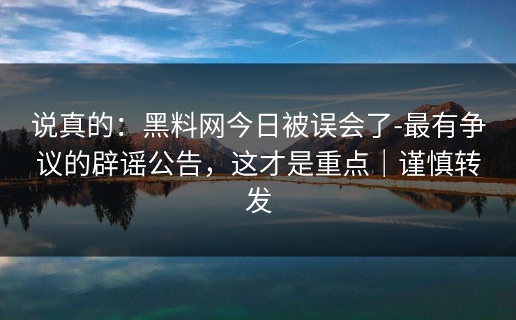 说真的：黑料网今日被误会了-最有争议的辟谣公告，这才是重点｜谨慎转发