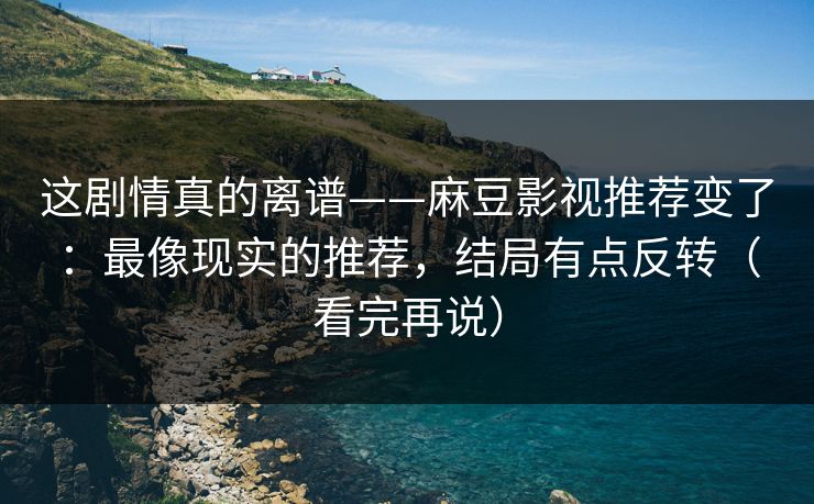 这剧情真的离谱——麻豆影视推荐变了：最像现实的推荐，结局有点反转（看完再说）