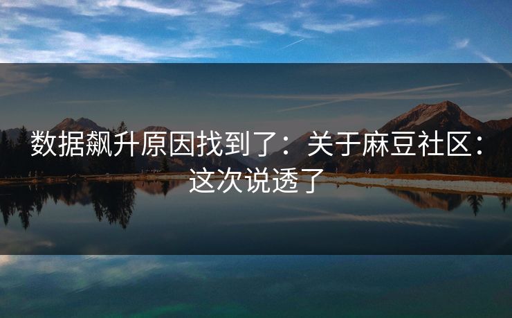数据飙升原因找到了：关于麻豆社区：这次说透了