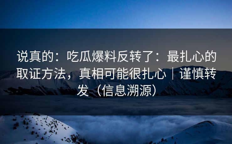 说真的：吃瓜爆料反转了：最扎心的取证方法，真相可能很扎心｜谨慎转发（信息溯源）
