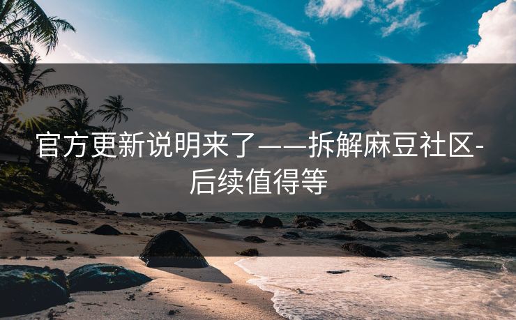 官方更新说明来了——拆解麻豆社区-后续值得等