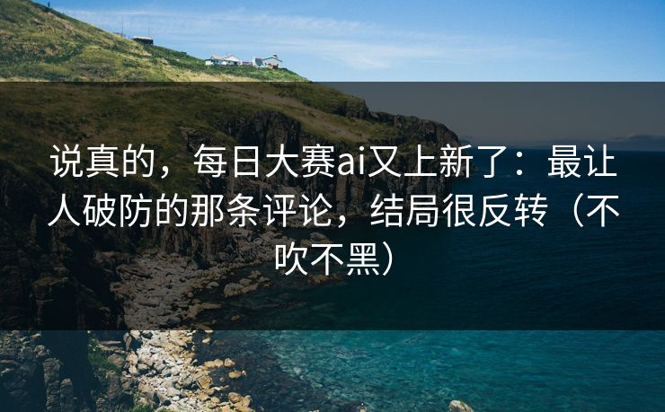说真的，每日大赛ai又上新了：最让人破防的那条评论，结局很反转（不吹不黑）