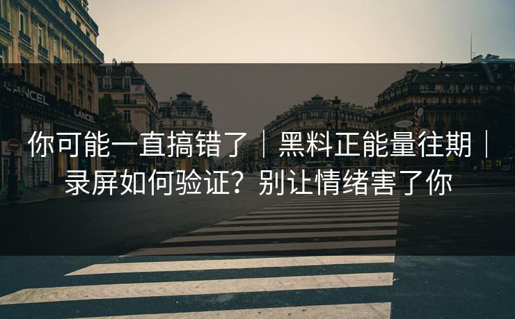 你可能一直搞错了｜黑料正能量往期｜录屏如何验证？别让情绪害了你
