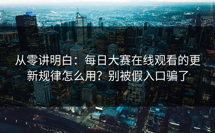 从零讲明白：每日大赛在线观看的更新规律怎么用？别被假入口骗了