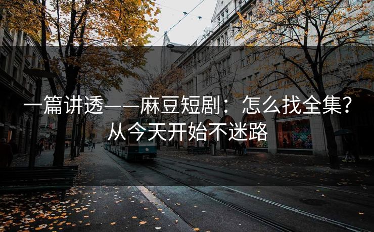 一篇讲透——麻豆短剧：怎么找全集？从今天开始不迷路