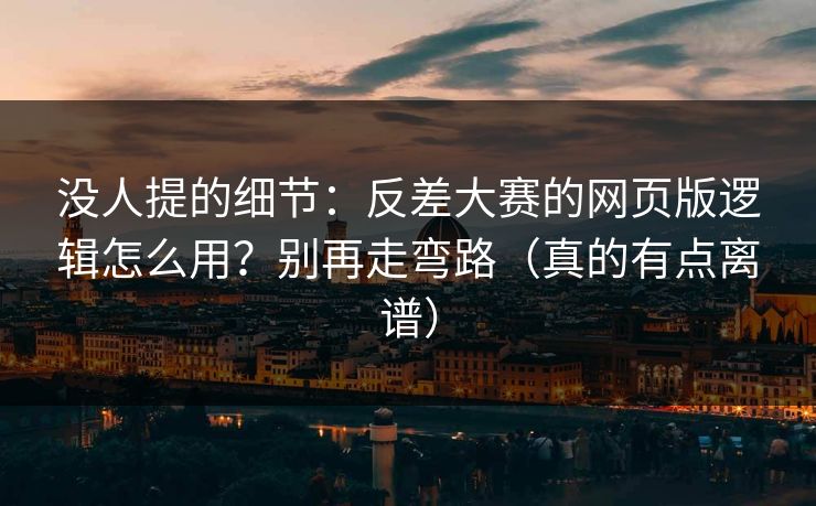 没人提的细节：反差大赛的网页版逻辑怎么用？别再走弯路（真的有点离谱）