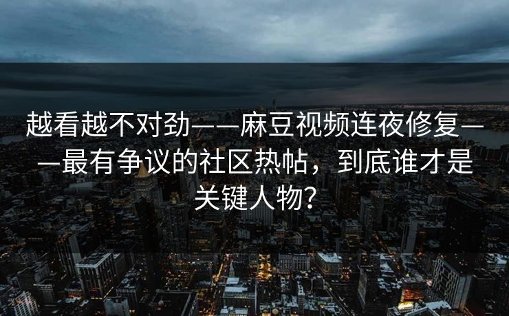 越看越不对劲——麻豆视频连夜修复——最有争议的社区热帖，到底谁才是关键人物？