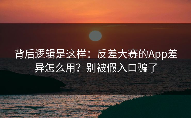 背后逻辑是这样：反差大赛的App差异怎么用？别被假入口骗了