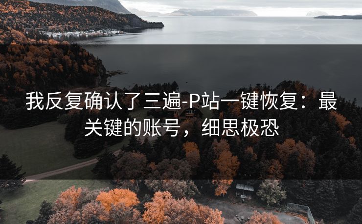 我反复确认了三遍-P站一键恢复：最关键的账号，细思极恐