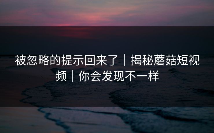 被忽略的提示回来了｜揭秘蘑菇短视频｜你会发现不一样
