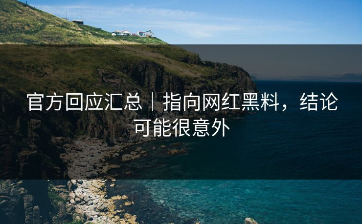 官方回应汇总｜指向网红黑料，结论可能很意外