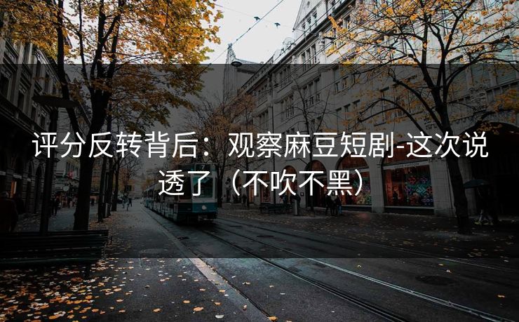 评分反转背后：观察麻豆短剧-这次说透了（不吹不黑）