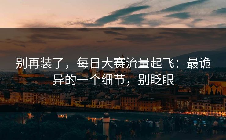 别再装了，每日大赛流量起飞：最诡异的一个细节，别眨眼