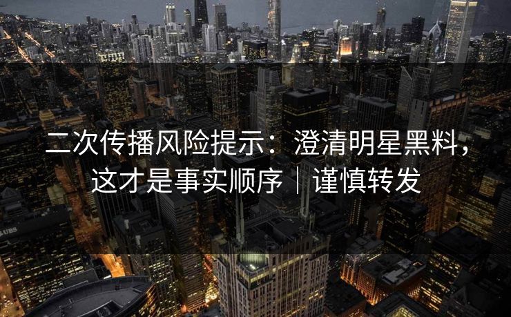 二次传播风险提示：澄清明星黑料，这才是事实顺序｜谨慎转发