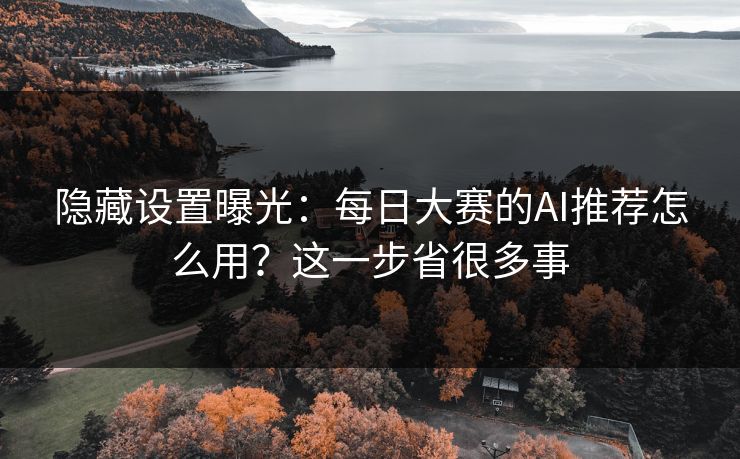 隐藏设置曝光：每日大赛的AI推荐怎么用？这一步省很多事