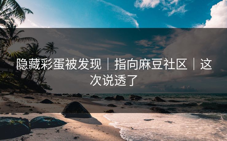 隐藏彩蛋被发现｜指向麻豆社区｜这次说透了