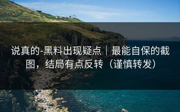 说真的-黑料出现疑点｜最能自保的截图，结局有点反转（谨慎转发）
