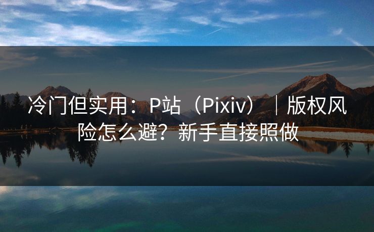 冷门但实用：P站（Pixiv）｜版权风险怎么避？新手直接照做