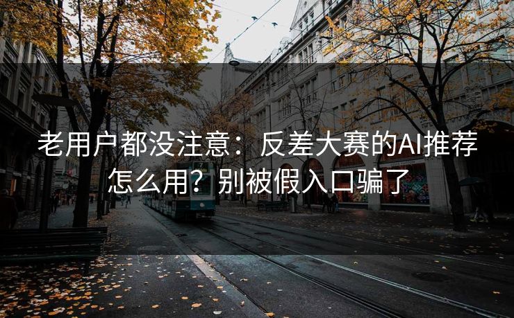 老用户都没注意：反差大赛的AI推荐怎么用？别被假入口骗了
