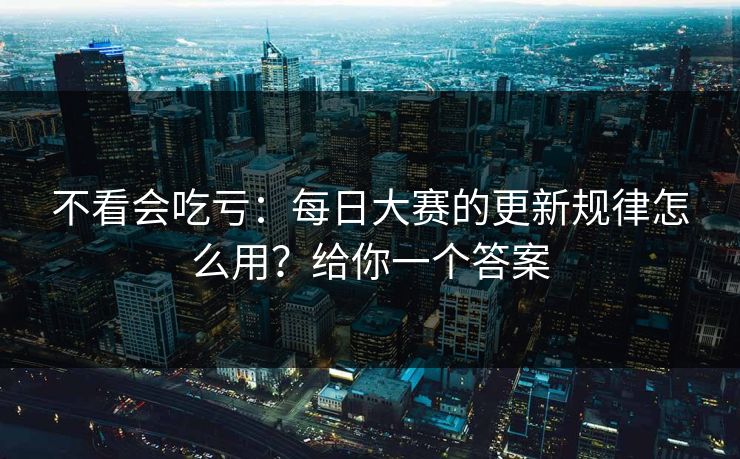 不看会吃亏：每日大赛的更新规律怎么用？给你一个答案