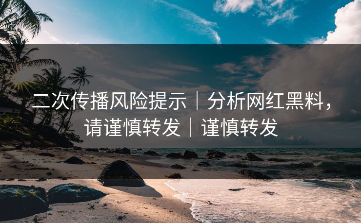 二次传播风险提示｜分析网红黑料，请谨慎转发｜谨慎转发