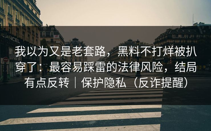 我以为又是老套路，黑料不打烊被扒穿了：最容易踩雷的法律风险，结局有点反转｜保护隐私（反诈提醒）