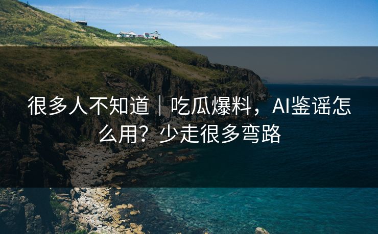 很多人不知道｜吃瓜爆料，AI鉴谣怎么用？少走很多弯路