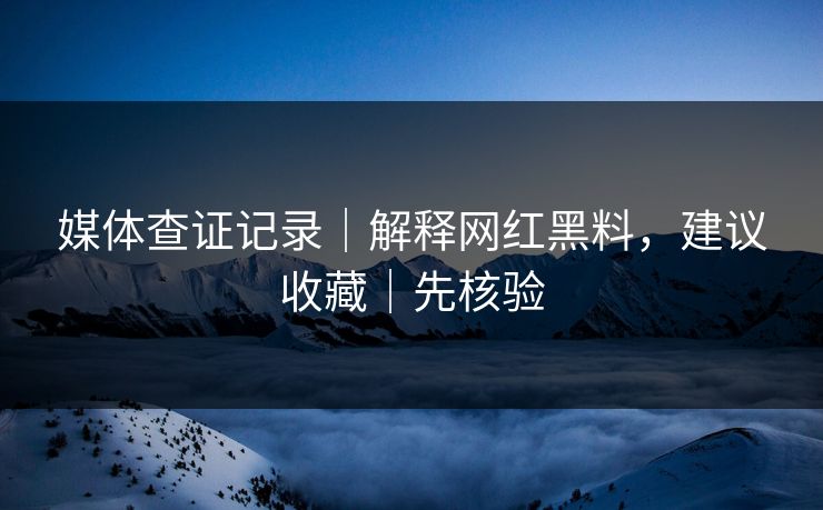 媒体查证记录｜解释网红黑料，建议收藏｜先核验