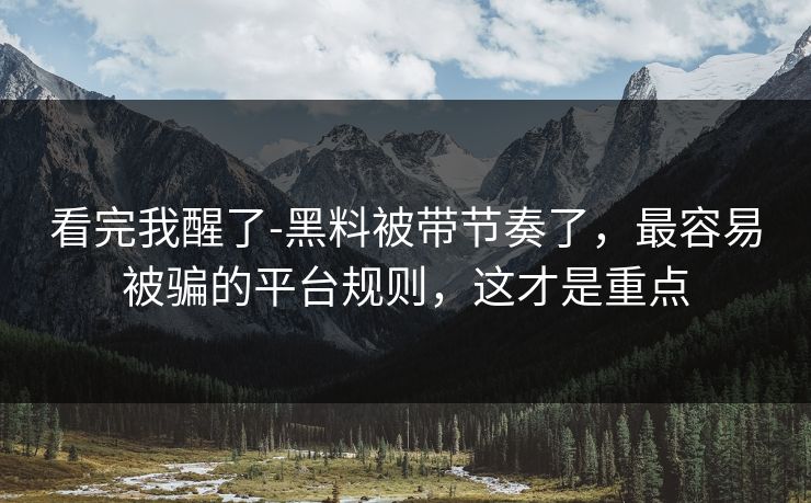 看完我醒了-黑料被带节奏了，最容易被骗的平台规则，这才是重点