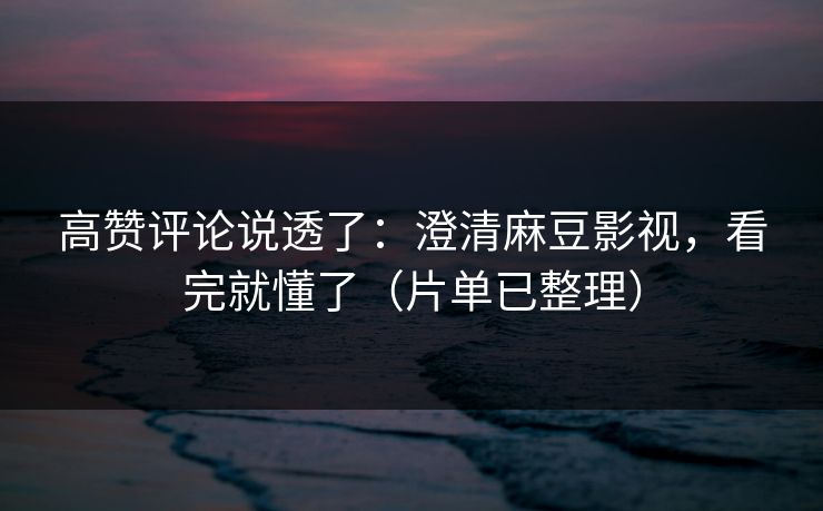 高赞评论说透了：澄清麻豆影视，看完就懂了（片单已整理）