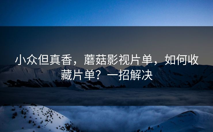 小众但真香，蘑菇影视片单，如何收藏片单？一招解决