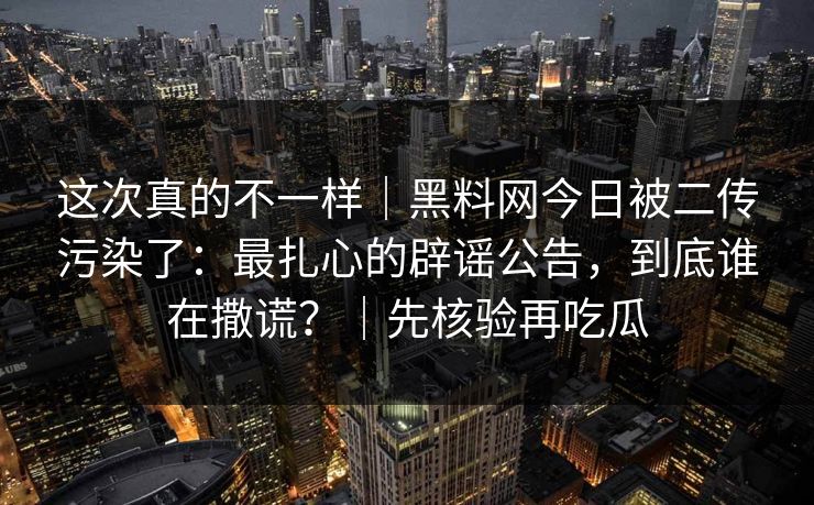 这次真的不一样｜黑料网今日被二传污染了：最扎心的辟谣公告，到底谁在撒谎？｜先核验再吃瓜