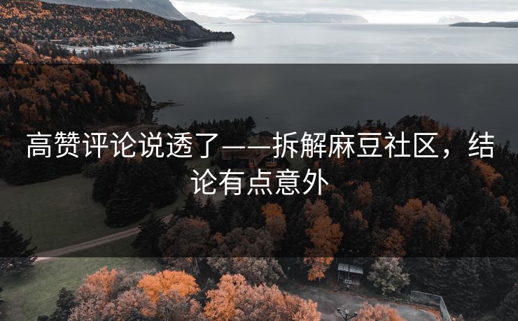 高赞评论说透了——拆解麻豆社区，结论有点意外
