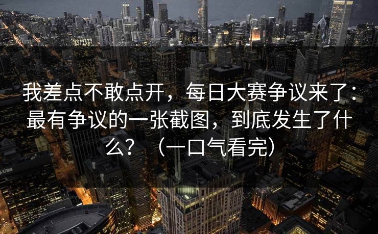 我差点不敢点开，每日大赛争议来了：最有争议的一张截图，到底发生了什么？（一口气看完）