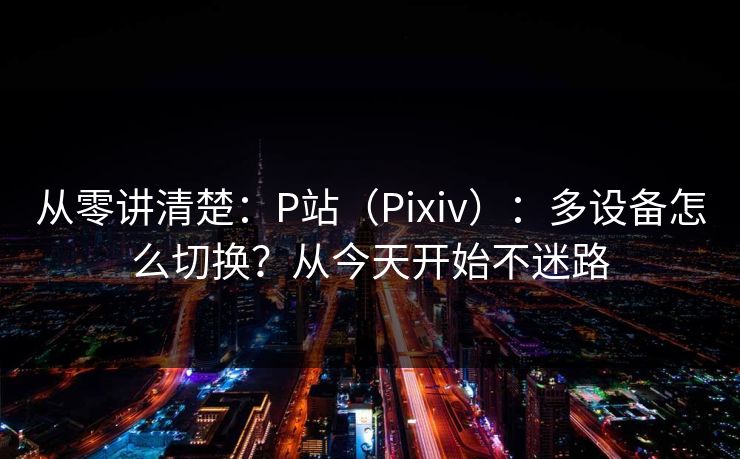 从零讲清楚：P站（Pixiv）：多设备怎么切换？从今天开始不迷路