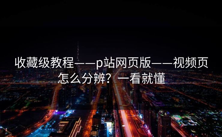 收藏级教程——p站网页版——视频页怎么分辨？一看就懂