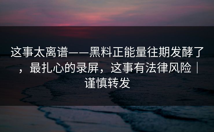 这事太离谱——黑料正能量往期发酵了，最扎心的录屏，这事有法律风险｜谨慎转发