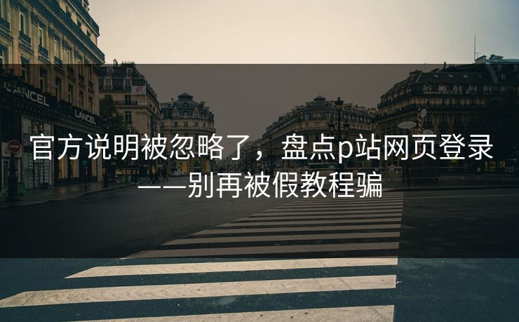 官方说明被忽略了，盘点p站网页登录——别再被假教程骗
