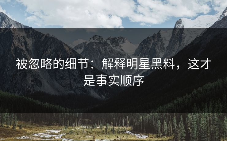 被忽略的细节：解释明星黑料，这才是事实顺序