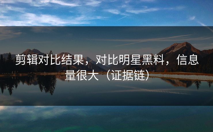 剪辑对比结果，对比明星黑料，信息量很大（证据链）
