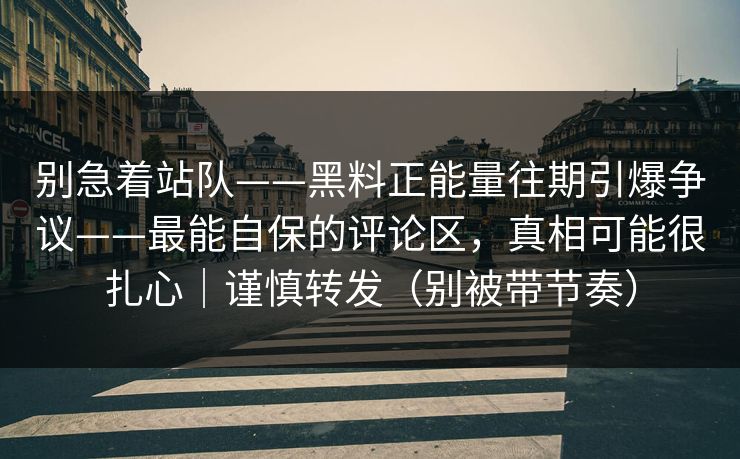 别急着站队——黑料正能量往期引爆争议——最能自保的评论区，真相可能很扎心｜谨慎转发（别被带节奏）