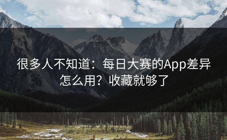很多人不知道：每日大赛的App差异怎么用？收藏就够了