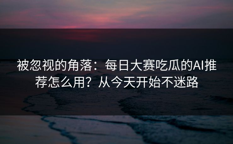 被忽视的角落：每日大赛吃瓜的AI推荐怎么用？从今天开始不迷路