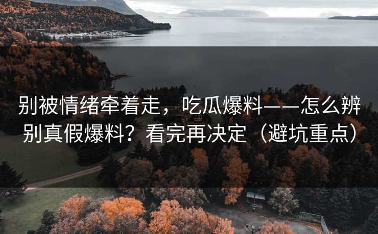 别被情绪牵着走，吃瓜爆料——怎么辨别真假爆料？看完再决定（避坑重点）