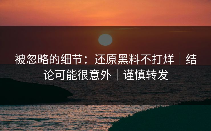 被忽略的细节：还原黑料不打烊｜结论可能很意外｜谨慎转发