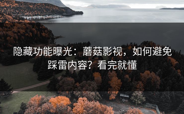 隐藏功能曝光：蘑菇影视，如何避免踩雷内容？看完就懂
