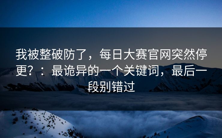 我被整破防了，每日大赛官网突然停更？：最诡异的一个关键词，最后一段别错过
