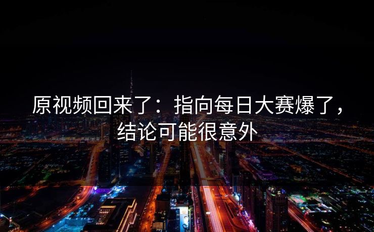 原视频回来了:指向每日大赛爆了,结论可能很意外 原视频回来了:指向每日大赛爆了,结论可能很意外