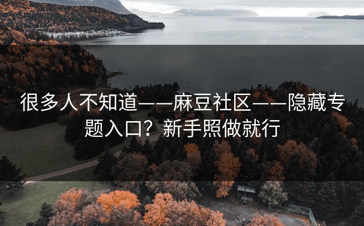 很多人不知道——麻豆社区——隐藏专题入口?新手照做就行 很多人不知道——麻豆社区——隐藏专题入口?新手照做就行