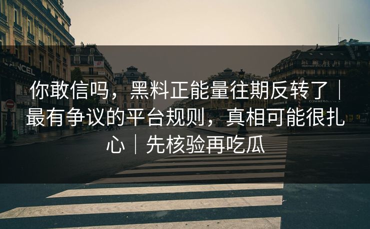 你敢信吗,黑料正能量往期反转了|最有争议的平台规则,真相可能很扎心|先核验再吃瓜 你敢信吗,黑料正能量往期反转了|最有争议的平台规则,真相可能很扎心|先核验再吃瓜